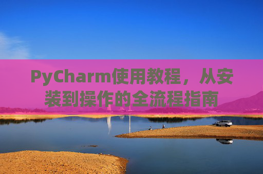 PyCharm使用教程，从安装到操作的全流程指南